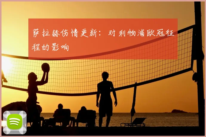 萨拉赫伤情更新：对利物浦欧冠征程的影响