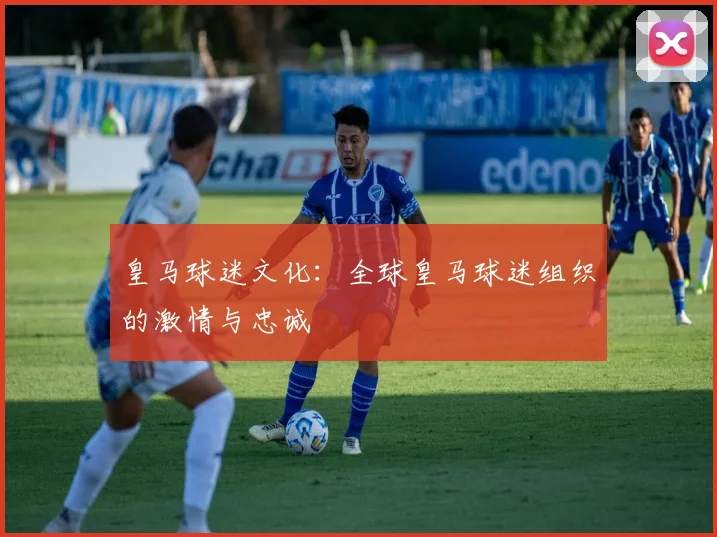 皇马球迷文化:全球皇马球迷组织的激情与忠诚