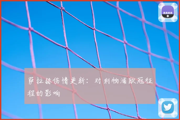 萨拉赫伤情更新：对利物浦欧冠征程的影响
