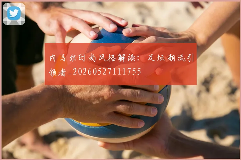 内马尔时尚风格解读：足坛潮流引领者_20260527111755
