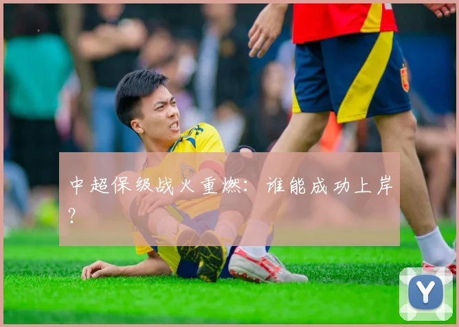 中超保级战火重燃:谁能成功上岸?