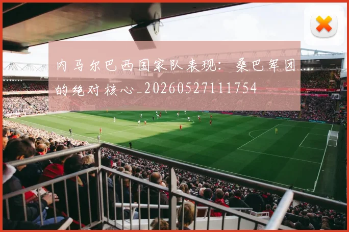 内马尔巴西国家队表现：桑巴军团的绝对核心_20260527111754