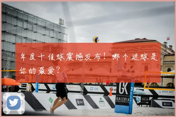 年度十佳球震撼发布！哪个进球是你的最爱？