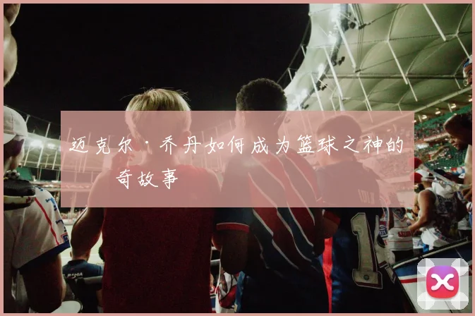 迈克尔·乔丹如何成为篮球之神的传奇故事