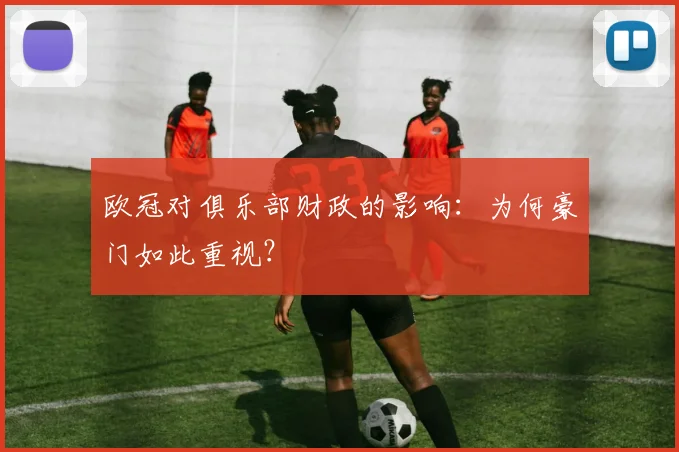 欧冠对俱乐部财政的影响：为何豪门如此重视？