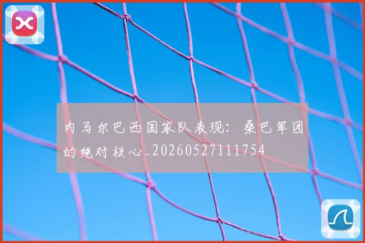 内马尔巴西国家队表现:桑巴军团的绝对核心_20260527111754