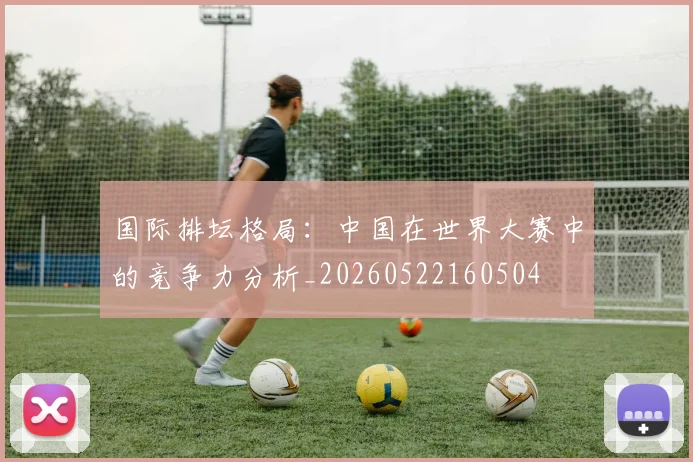 国际排坛格局:中国在世界大赛中的竞争力分析_20260522160504
