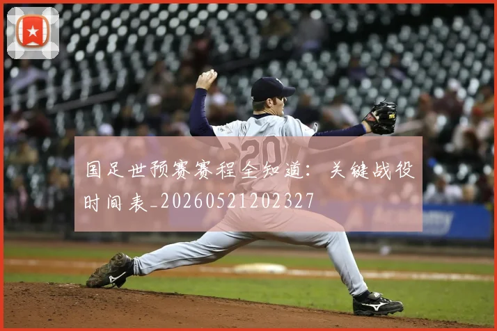 国足世预赛赛程全知道：关键战役时间表_20260521202327
