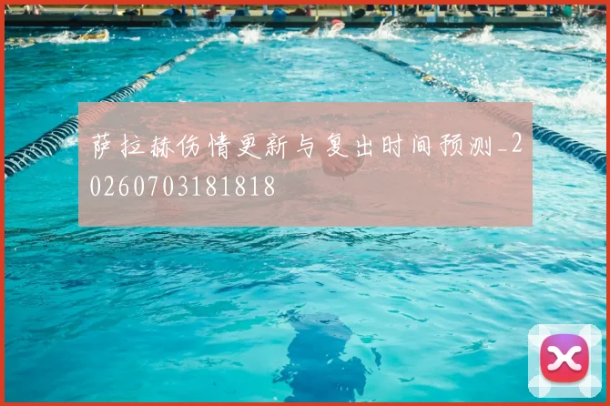 萨拉赫伤情更新与复出时间预测_20260703181818