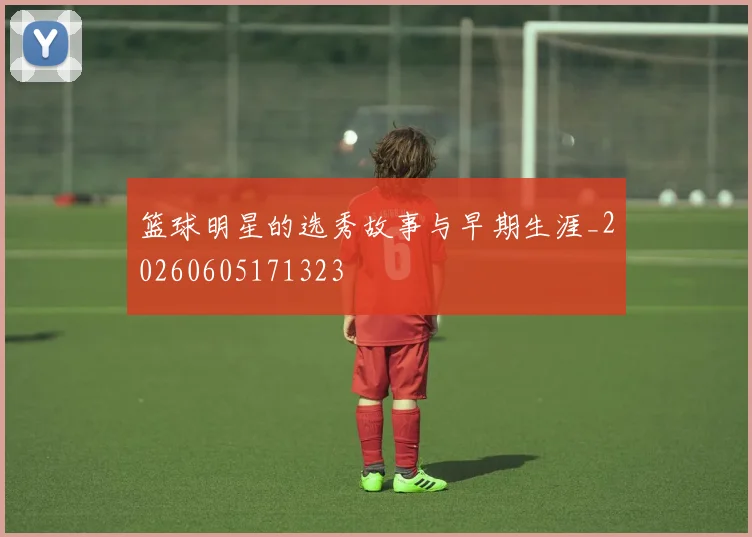 篮球明星的选秀故事与早期生涯_20260605171323
