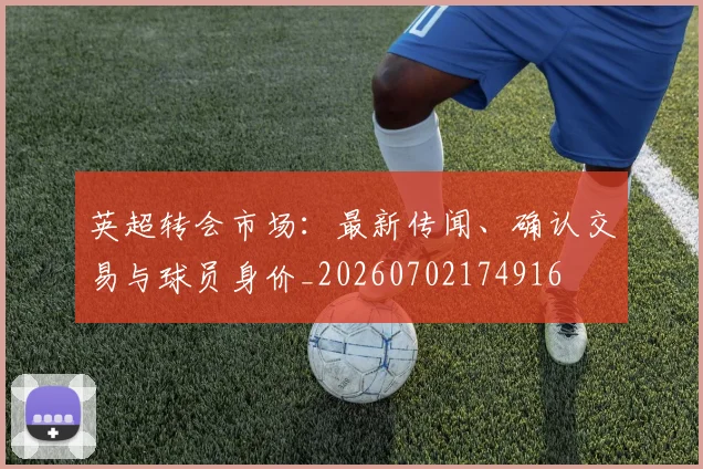 英超转会市场：最新传闻、确认交易与球员身价_20260702174916
