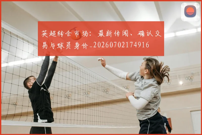 英超转会市场：最新传闻、确认交易与球员身价_20260702174916