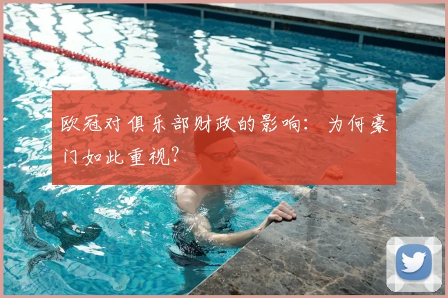 欧冠对俱乐部财政的影响：为何豪门如此重视？