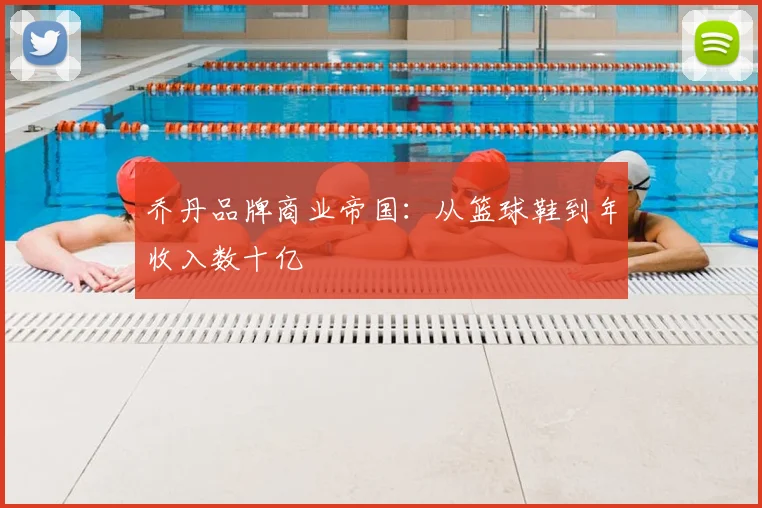 乔丹品牌商业帝国：从篮球鞋到年收入数十亿