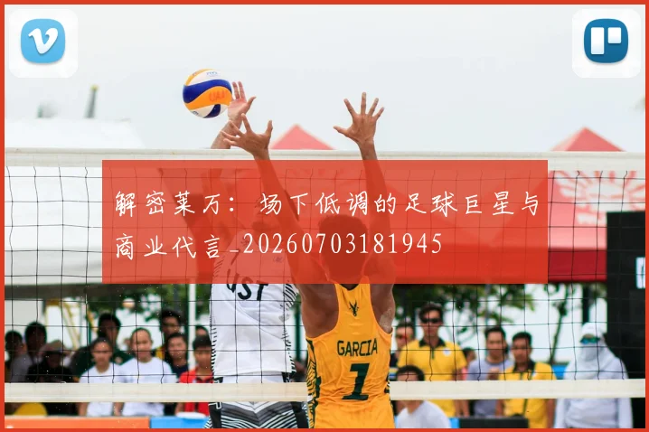 解密莱万:场下低调的足球巨星与商业代言_20260703181945